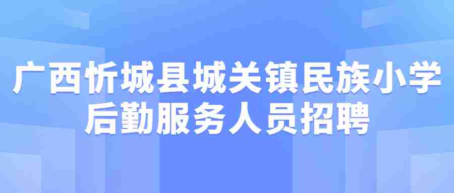 2019广西忻城县城关镇民族小学后勤服务人员招聘10人公告